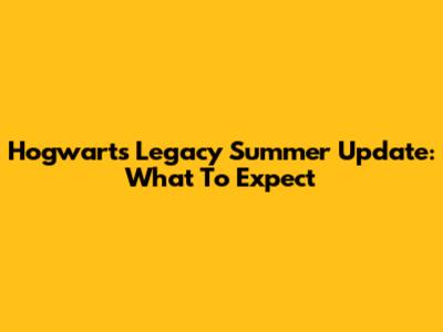 Hogwarts Legacy Summer Update: What To Expect