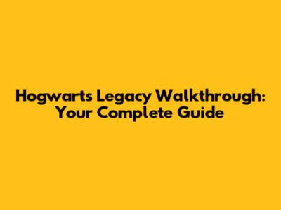 Hogwarts Legacy Walkthrough: Your Complete Guide
