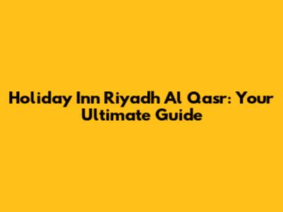Holiday Inn Riyadh Al Qasr: Your Ultimate Guide