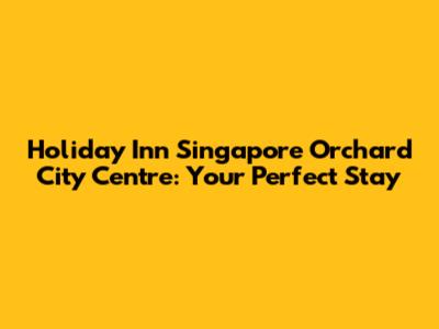 Holiday Inn Singapore Orchard City Centre: Your Perfect Stay