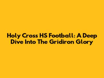 Holy Cross HS Football: A Deep Dive Into The Gridiron Glory