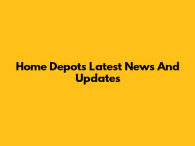 Home Depot's Latest News And Updates