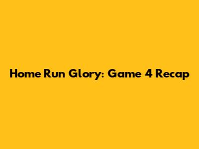 Home Run Glory: Game 4 Recap