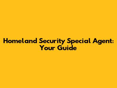 Homeland Security Special Agent: Your Guide