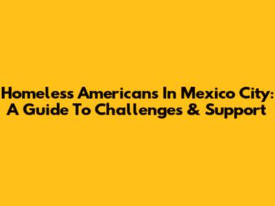 Homeless Americans In Mexico City: A Guide To Challenges & Support