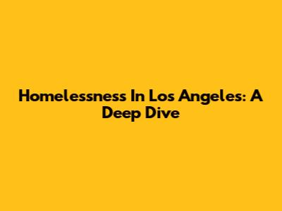 Homelessness In Los Angeles: A Deep Dive