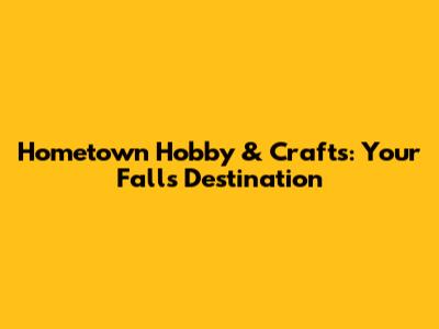 Hometown Hobby & Crafts: Your Falls Destination