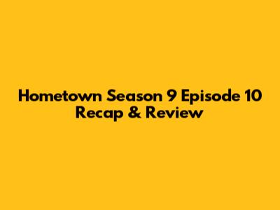 Hometown Season 9 Episode 10 Recap & Review