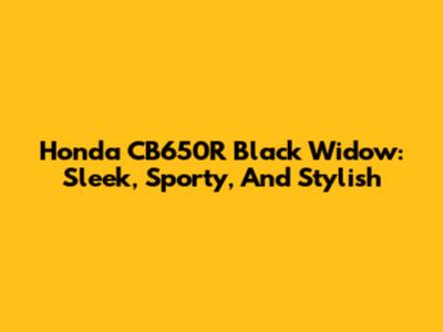 Honda CB650R Black Widow: Sleek, Sporty, And Stylish