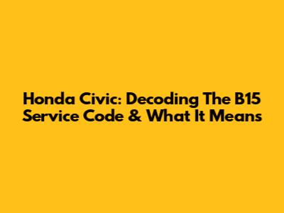 Honda Civic: Decoding The B15 Service Code & What It Means