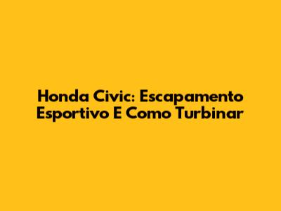 Honda Civic: Escapamento Esportivo E Como Turbinar
