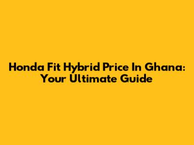 Honda Fit Hybrid Price In Ghana: Your Ultimate Guide