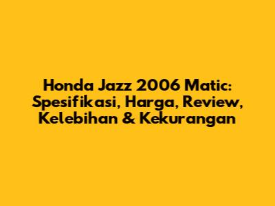 Honda Jazz 2006 Matic: Spesifikasi, Harga, Review, Kelebihan & Kekurangan
