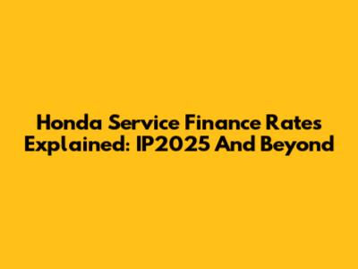 Honda Service Finance Rates Explained: IP2025 And Beyond