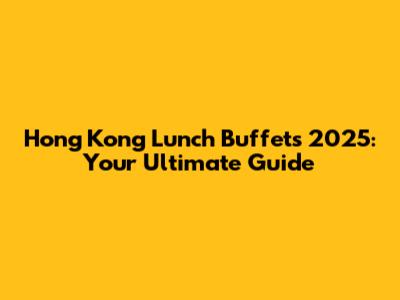 Hong Kong Lunch Buffets 2025: Your Ultimate Guide