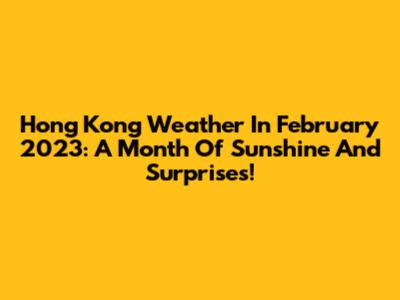 Hong Kong Weather In February 2023: A Month Of Sunshine And Surprises!