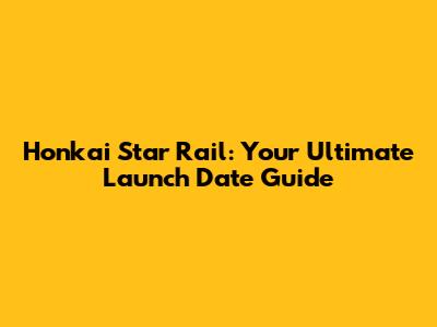 Honkai Star Rail: Your Ultimate Launch Date Guide