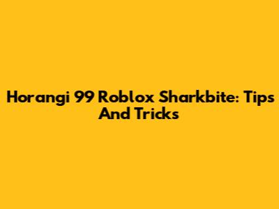 Horangi 99 Roblox Sharkbite: Tips And Tricks