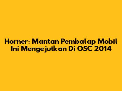 Horner: Mantan Pembalap Mobil Ini Mengejutkan Di OSC 2014