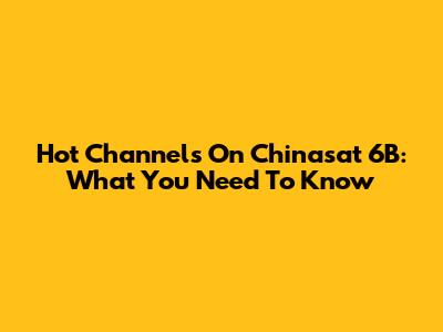 Hot Channels On Chinasat 6B: What You Need To Know