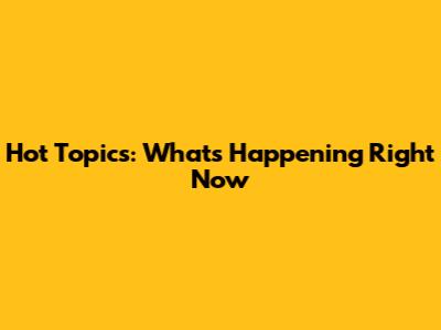 Hot Topics: What's Happening Right Now
