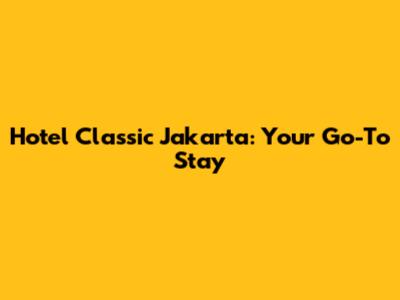 Hotel Classic Jakarta: Your Go-To Stay