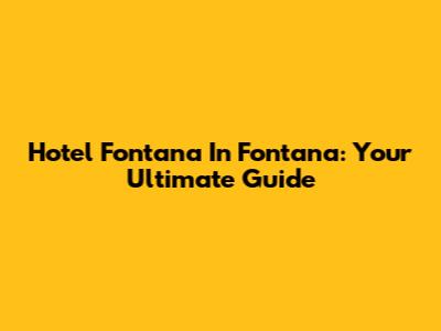 Hotel Fontana In Fontana: Your Ultimate Guide