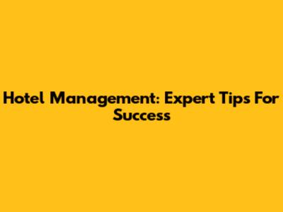 Hotel Management: Expert Tips For Success