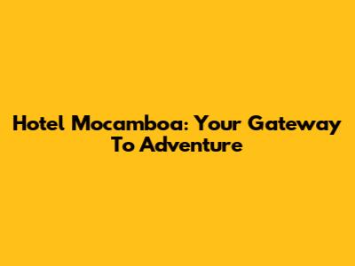 Hotel Mocamboa: Your Gateway To Adventure