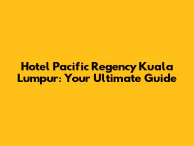 Hotel Pacific Regency Kuala Lumpur: Your Ultimate Guide