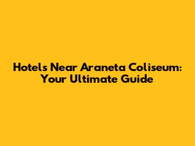 Hotels Near Araneta Coliseum: Your Ultimate Guide