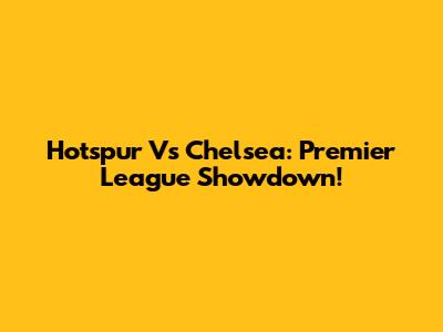 Hotspur Vs Chelsea: Premier League Showdown!