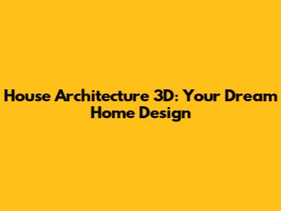 House Architecture 3D: Your Dream Home Design
