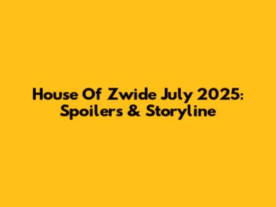 House Of Zwide July 2025: Spoilers & Storyline