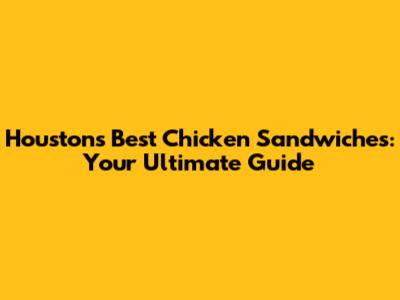 Houston's Best Chicken Sandwiches: Your Ultimate Guide