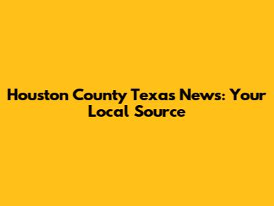 Houston County Texas News: Your Local Source