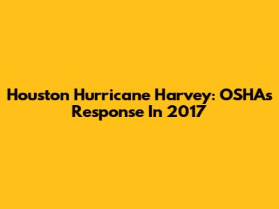 Houston Hurricane Harvey: OSHA's Response In 2017
