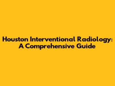 Houston Interventional Radiology: A Comprehensive Guide
