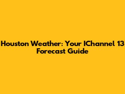 Houston Weather: Your IChannel 13 Forecast Guide