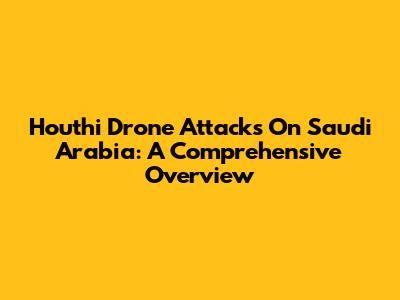 Houthi Drone Attacks On Saudi Arabia: A Comprehensive Overview