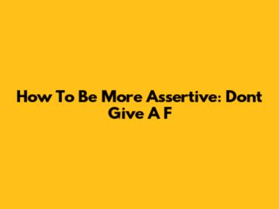 How To Be More Assertive: Don't Give A F