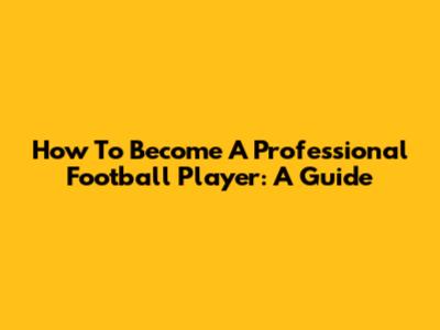 How To Become A Professional Football Player: A Guide