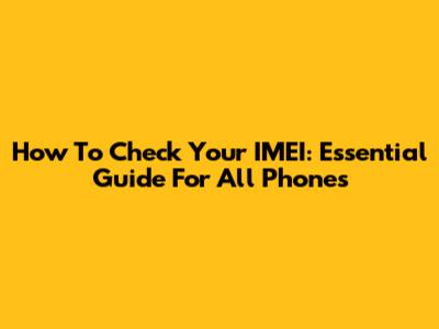 How To Check Your IMEI: Essential Guide For All Phones