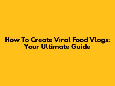 How To Create Viral Food Vlogs: Your Ultimate Guide