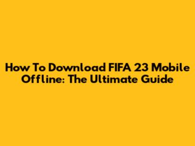 How To Download FIFA 23 Mobile Offline: The Ultimate Guide