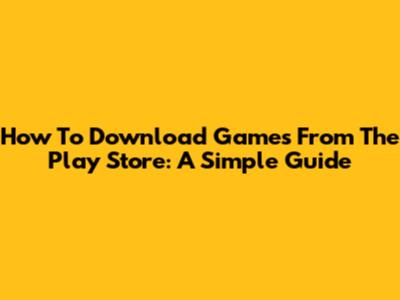 How To Download Games From The Play Store: A Simple Guide
