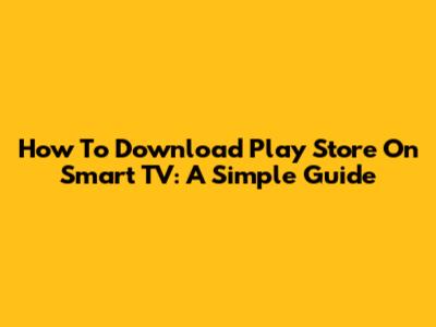 How To Download Play Store On Smart TV: A Simple Guide