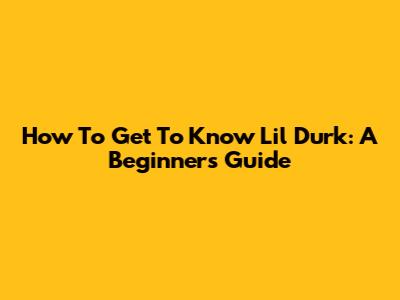 How To Get To Know Lil Durk: A Beginner's Guide