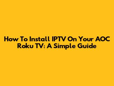 How To Install IPTV On Your AOC Roku TV: A Simple Guide