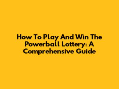 How To Play And Win The Powerball Lottery: A Comprehensive Guide